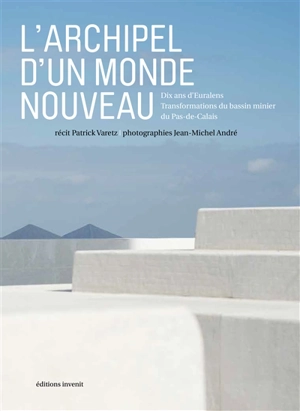 L'archipel d'un monde nouveau : dix ans d'Euralens : transformations du bassin minier du Pas-de-Calais - Patrick Varetz