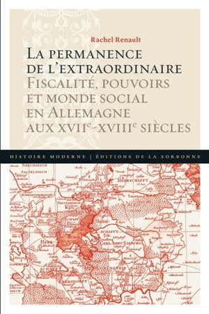 La permanence de l'extraordinaire : fiscalité, pouvoirs et monde social en Allemagne aux XVIIe-XVIIIe siècles - Rachel Renault