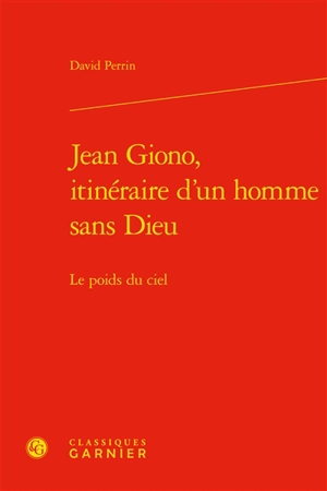 Jean Giono, itinéraire d'un homme sans Dieu : le poids du ciel - David Perrin