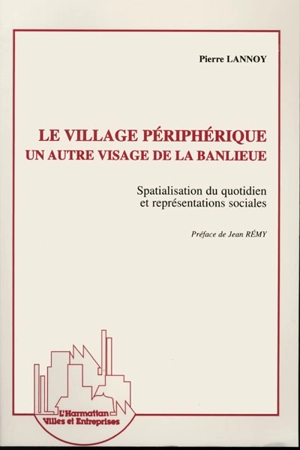 Le village périphérique : un autre visage de la banlieue : spatialisation du quotidien et représentations sociales - Pierre Lannoy