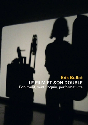 Le film et son double : boniment, ventriloquie, performativité - Erik Bullot