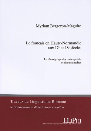 Le français en Haute-Normandie aux 17e et 18e siècles : le témoignage des textes privés et documentaires - Myriam Bergeron-Maguire