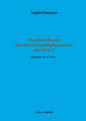 Une pluie de soie : et si survivre était plus intense que vivre ? : témoignage sur le cancer - Sophie Ducasse