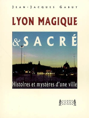 Lyon magique & sacré : histoires et mystères d'une ville - Jean-Jacques Gabut