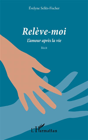 Relève-moi : l'amour après la vie : récit - Evelyne Sellés-Fischer