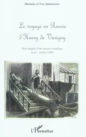 Le voyage en Russie d'Henry de Varigny : le récit imaginé d'une mission scientifique : août-octobre 1896 - Marianne Gourg-Antuszewicz