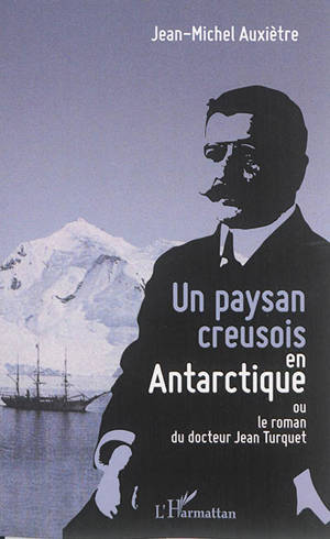 Un paysan creusois en Antarctique ou Le roman du docteur Jean Turquet - Jean-Michel Auxiètre