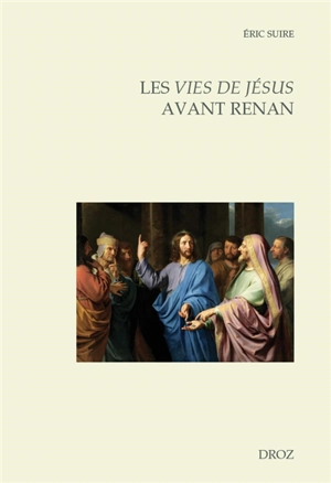 Les vies de Jésus avant Renan : éditions, réécritures, circulations entre la France et l'Europe (fin XVe-début XIXe siècle) - Eric Suire