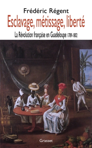 Esclavage, métissage, liberté : la Révolution française en Guadeloupe : 1789-1802 - Frédéric Régent