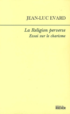 La religion perverse : essai sur le charisme - Jean-Luc Evard