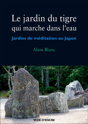 Le jardin du tigre qui marche dans l'eau : les jardins de méditation au Japon - Alain Blanc