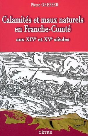 Calamités et maux naturels en Franche-Comté aux XIVe et XVe siècles : les Comtois à la merci de la nature, au fil des documents - Pierre Gresser