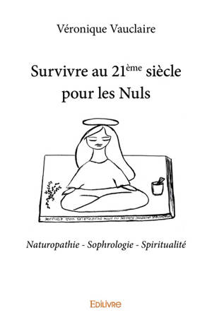 Survivre au 21ème siècle pour les nuls : naturopathie, sophrologie, spiritualité - Véronique Vauclaire