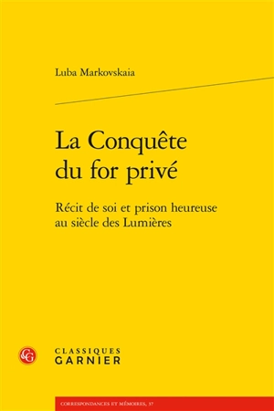 La conquête du for privé : récit de soi et prison heureuse au siècle des Lumières - Luba Markovskaia