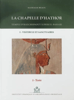 La chapelle d'Hathor : temple d'Hatchepsout à Deir-el-Bahari. Vol. 1. Vestibule et sanctuaires - Nathalie Beaux