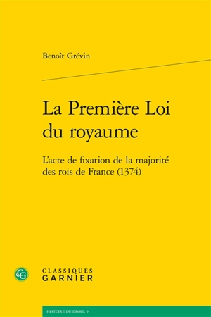 La première loi du royaume : l’acte de fixation de la majorité des rois de France (1374) - Benoît Grévin