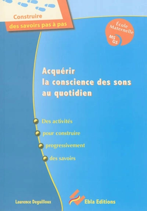 Acquérir la conscience des sons au quotidien : des activités pour construire progressivement des savoirs : école maternelle, MS, GS - Laurence Deguilloux