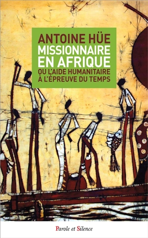 Missionnaire en Afrique ou L'aide humanitaire à l'épreuve du temps - Antoine Hüe