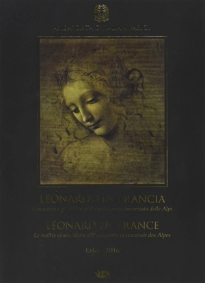 Léonard en France : le maître et ses élèves 500 ans après la traversée des Alpes : 1516-2016. Leonardo in Francia : il maestro e gli allievi 500 anni dopo la traversata delle Alpi : 1516-2016