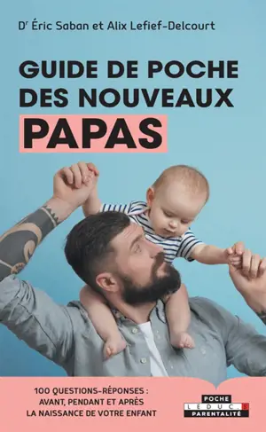 Guide de poche des nouveaux papas : 100 questions-réponses : avant, pendant et après la naissance de votre enfant - Eric Saban