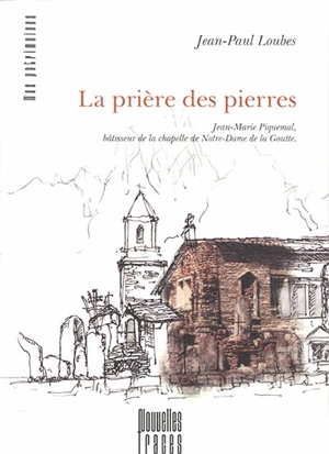 La prière des pierres : Jean-Marie Piquemal, bâtisseur de la chapelle de Notre-Dame de la Goutte - Jean-Paul Loubes