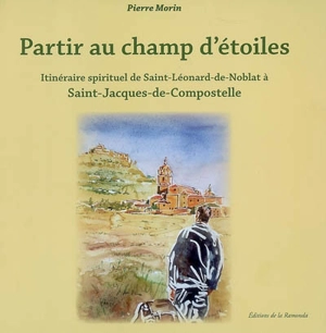 Partir au champ d'étoiles : itinéraire spirituel de Saint-Léonard-de-Noblat à Saint-Jacques-de-Compostelle - Pierre Morin