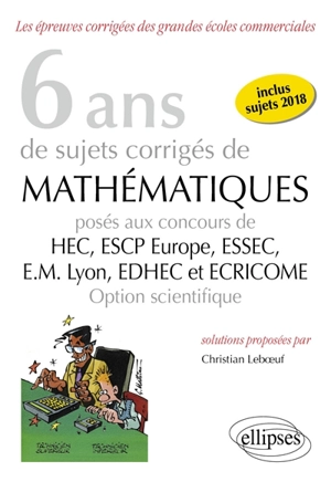 6 ans de sujets corrigés de mathématiques posés aux concours de HEC, ESCP Europe, ESSEC, EM Lyon, EDHEC et Ecricome : option scientifique : inclus sujets 2018 - Christian Leboeuf