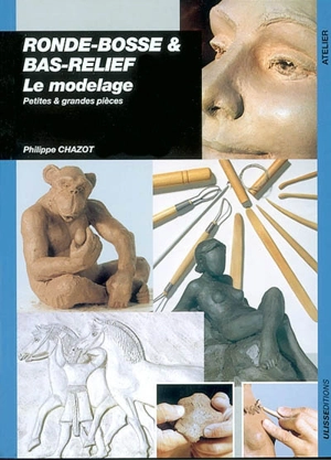 Ronde-bosse et bas-reliefs : le modelage : petites et grandes pièces - Philippe Chazot