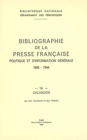 Bibliographie de la presse française politique et d'information générale : 1865-1944. Vol. 14. Calvados - Bibliothèque nationale de France. Département des périodiques