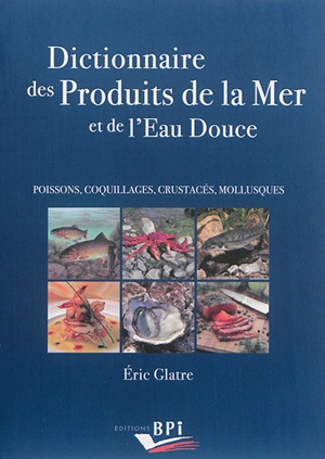 Dictionnaire des produits de la mer et de l'eau douce : poissons, coquillages, crustacés, mollusques - Eric Glatre