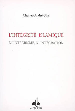 Intégrité islamique : ni intégrisme, ni intégration - Charles-André Gilis