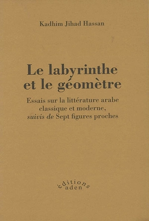 Le labyrinthe et le géomètre : essais sur la littérature arabe classique et moderne. Sept figures proches - Kadhim Jihad Hassan