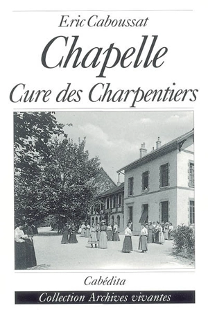 Chapelle et cure des Charpentiers : des champs aux psaumes - Eric Caboussat