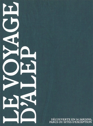 Le voyage d'Alep, atelier, lieux et paysages : découverte en 14 jardins, parcs ou sites d'exception - Pierre Delohen