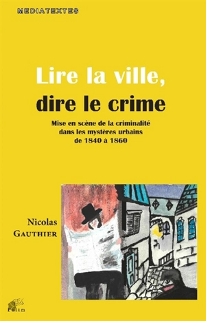 Lire la ville, dire le crime : mise en scène de la criminalité dans les mystères urbains de 1840 à 1860 - Nicolas Gauthier