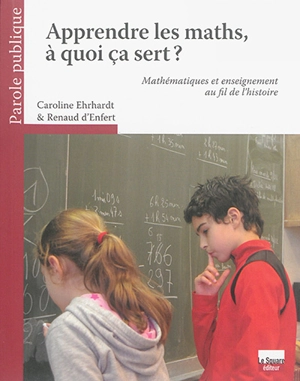 Apprendre les maths, à quoi ça sert ? : mathématiques et enseignement au fil de l'histoire - Caroline Ehrhardt