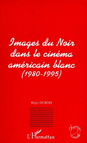 Images du Noir dans le cinéma américain blanc (1980-1995) - Régis Dubois