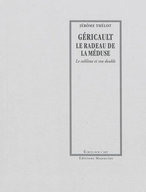 Géricault : Le radeau de la Méduse : le sublime et son double - Jérôme Thélot