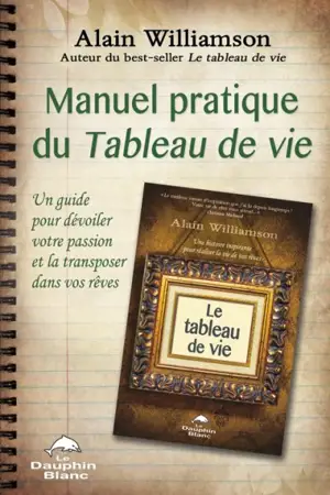Manuel pratique du Tableau de vie : guide pour dévoiler votre passion et la transposer dans vos rêves - Alain Williamson