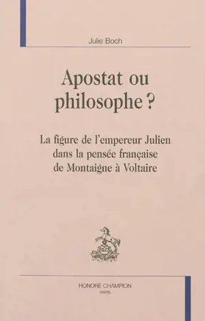 Apostat ou philosophe ? : la figure de l'empereur Julien dans la pensée française de Montaigne à Voltaire - Julie Boch