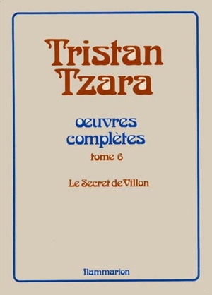 Oeuvres complètes. Vol. 6. Le Secret de Villon - Tristan Tzara