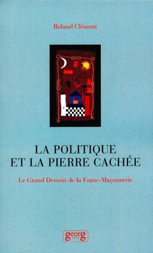 La politique et la pierre cachée : le grand dessein de la franc-maçonnerie - Roland Clément