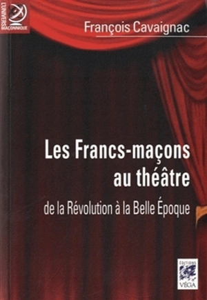 Les francs-maçons au théâtre : de la Révolution à la Belle Epoque - François Cavaignac