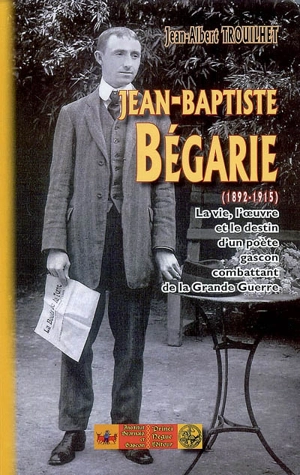 Jean-Baptiste Bégarie (1892-1915) : la vie, l'oeuvre et le destin d'un poète gascon combattant de la Grande Guerre - Jean-Albert Trouilhet