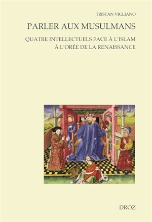 Parler aux musulmans : quatre intellectuels face à l'islam à l'orée de la Renaissance - Tristan Vigliano