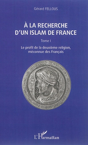 A la recherche d'un islam de France. Vol. 1. Le profil de la deuxième religion, méconnue des Français - Gérard Fellous