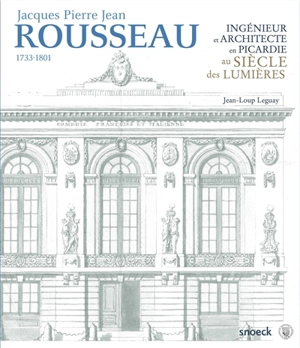 Jacques Pierre Jean Rousseau, 1733-1801 : ingénieur et architecte en Picardie au siècle des lumières - Jean-Loup Leguay