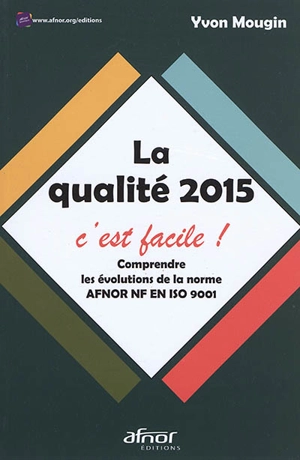 La qualité 2015, c'est facile ! : comprendre les évolutions de la norme Afnor NF EN ISO 9001 - Yvon Mougin