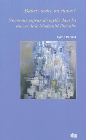 Babel : ordre ou chaos ? : nouveaux enjeux du mythe dans les oeuvres de la modernité littéraire - Sylvie Parizet