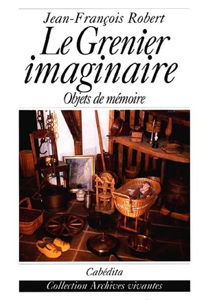 Le grenier imaginaire : objets de mémoire - Jean-François Robert